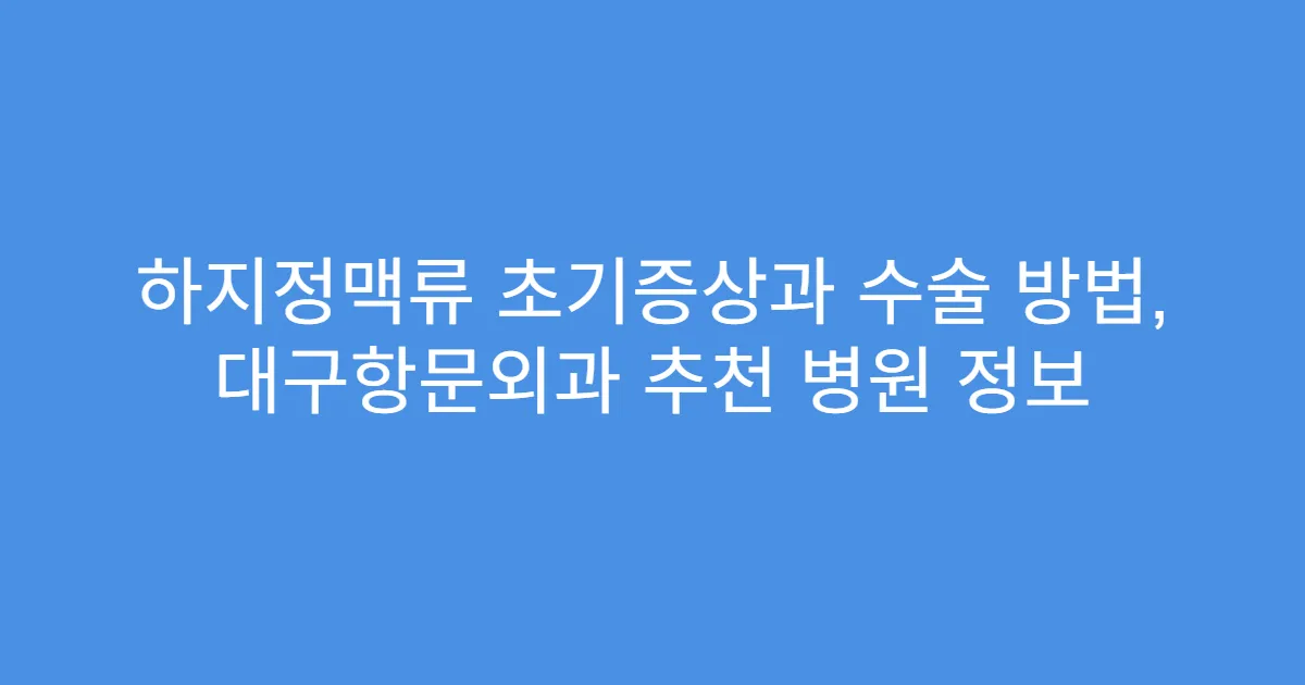 하지정맥류 초기증상과 수술 방법, 대구항문외과 추천 병원 정보