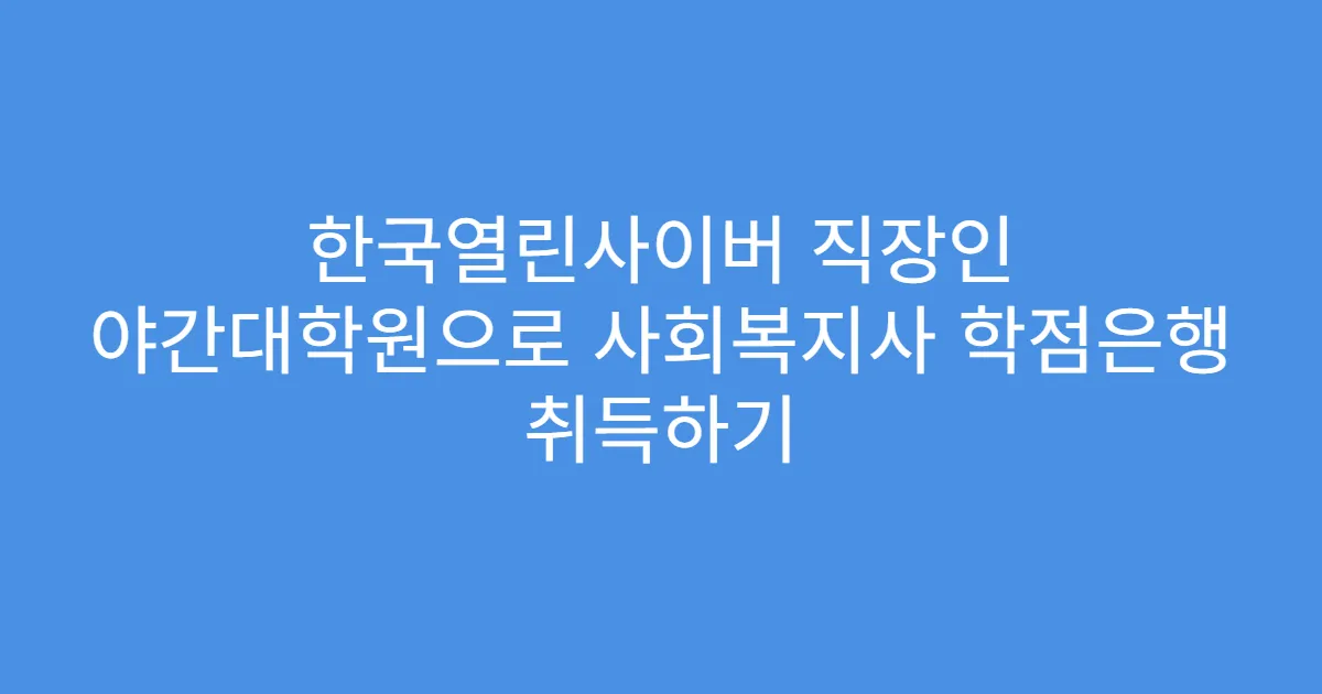 한국열린사이버 직장인 야간대학원으로 사회복지사 학점은행 취득하기