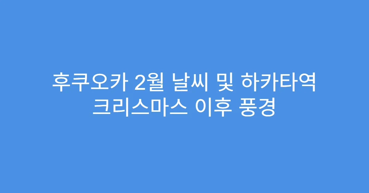 후쿠오카 2월 날씨 및 하카타역 크리스마스 이후 풍경
