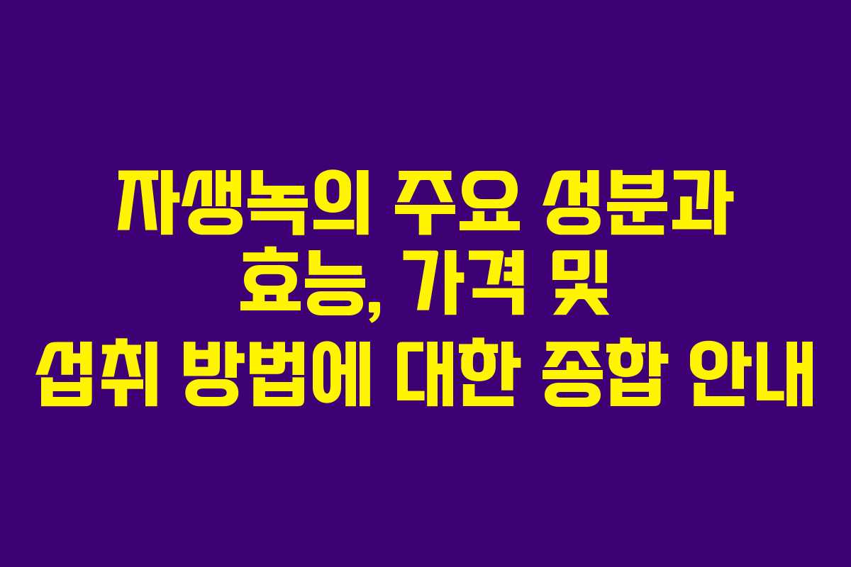 자생녹의 주요 성분과 효능, 가격 및 섭취 방법에 대한 종합 안내