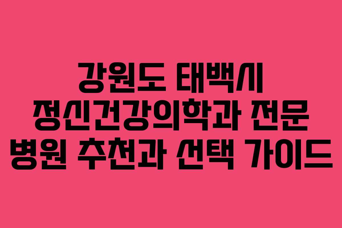 강원도 태백시 정신건강의학과 전문 병원 추천과 선택 가이드