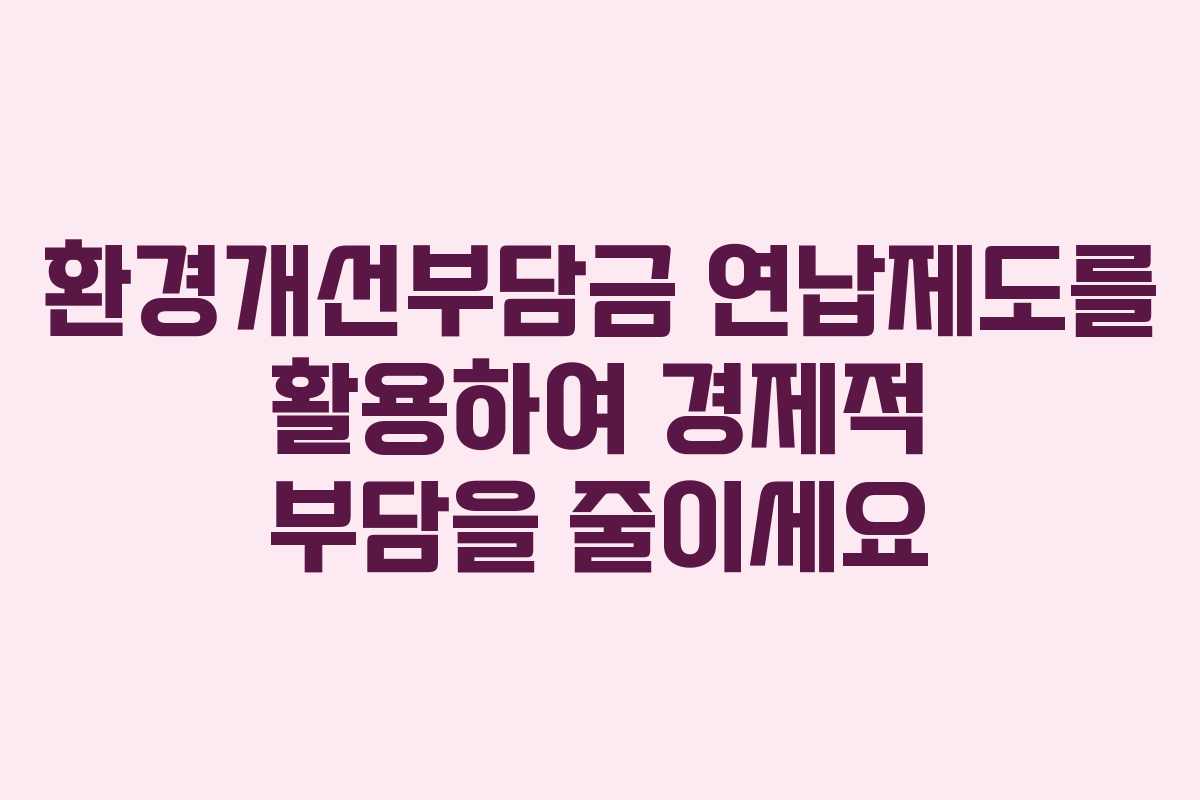 환경개선부담금 연납제도를 활용하여 경제적 부담을 줄이세요