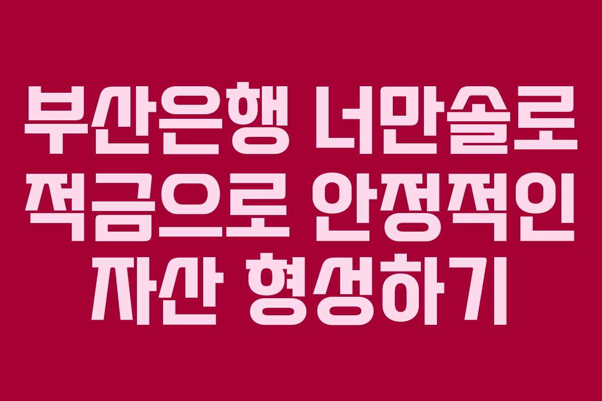 부산은행 너만솔로 적금으로 안정적인 자산 형성하기