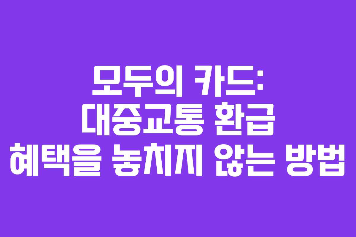 모두의 카드: 대중교통 환급 혜택을 놓치지 않는 방법