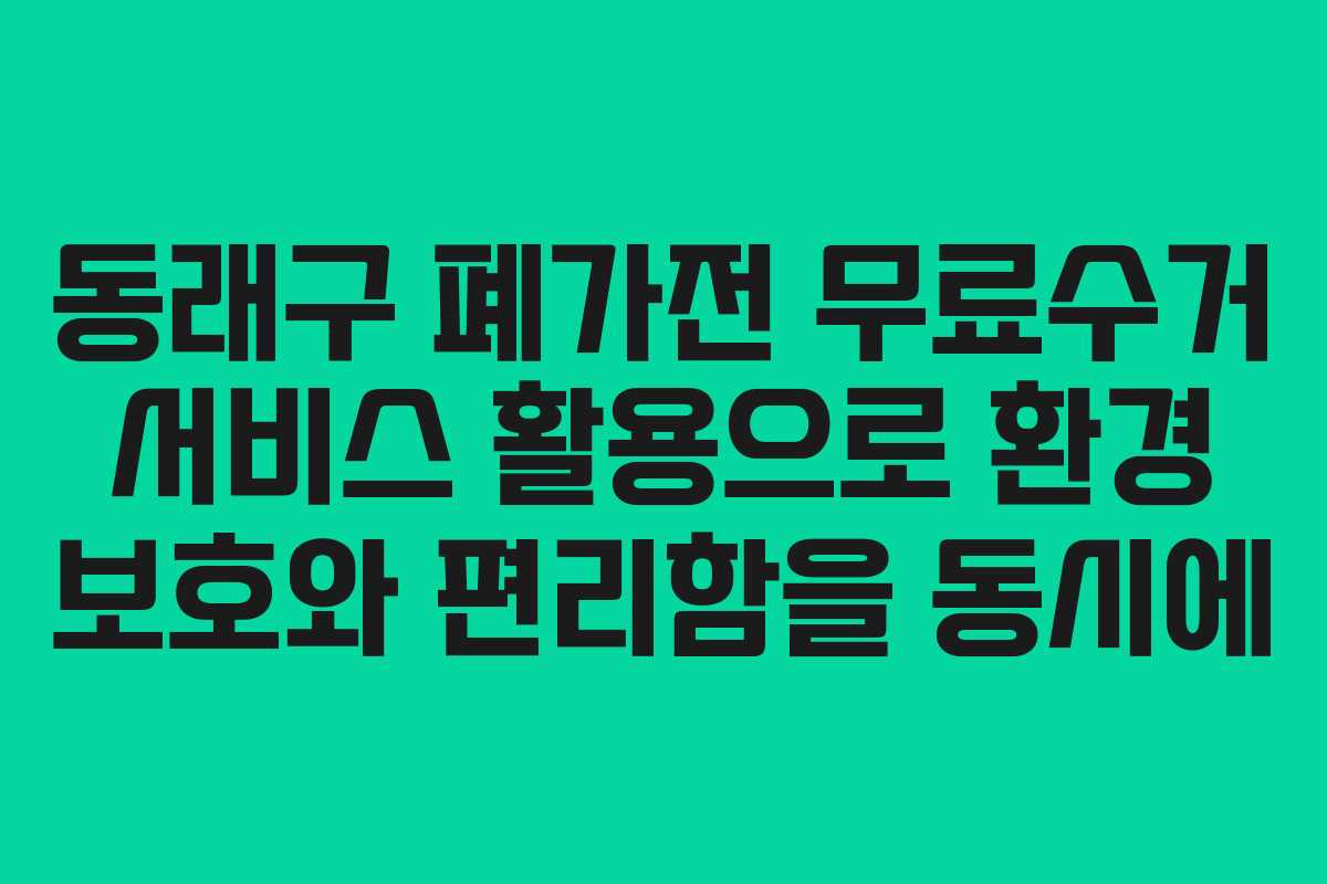 동래구 폐가전 무료수거 서비스 활용으로 환경 보호와 편리함을 동시에