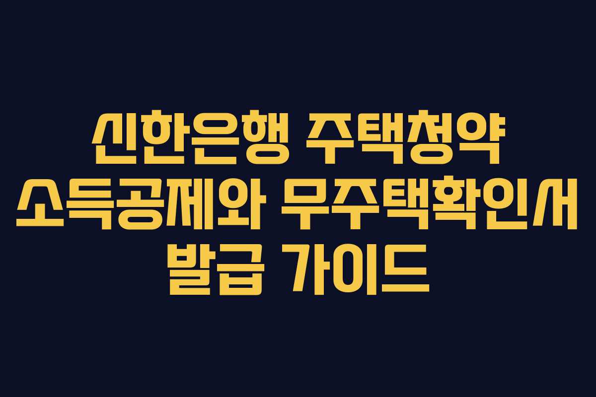 신한은행 주택청약 소득공제와 무주택확인서 발급 가이드