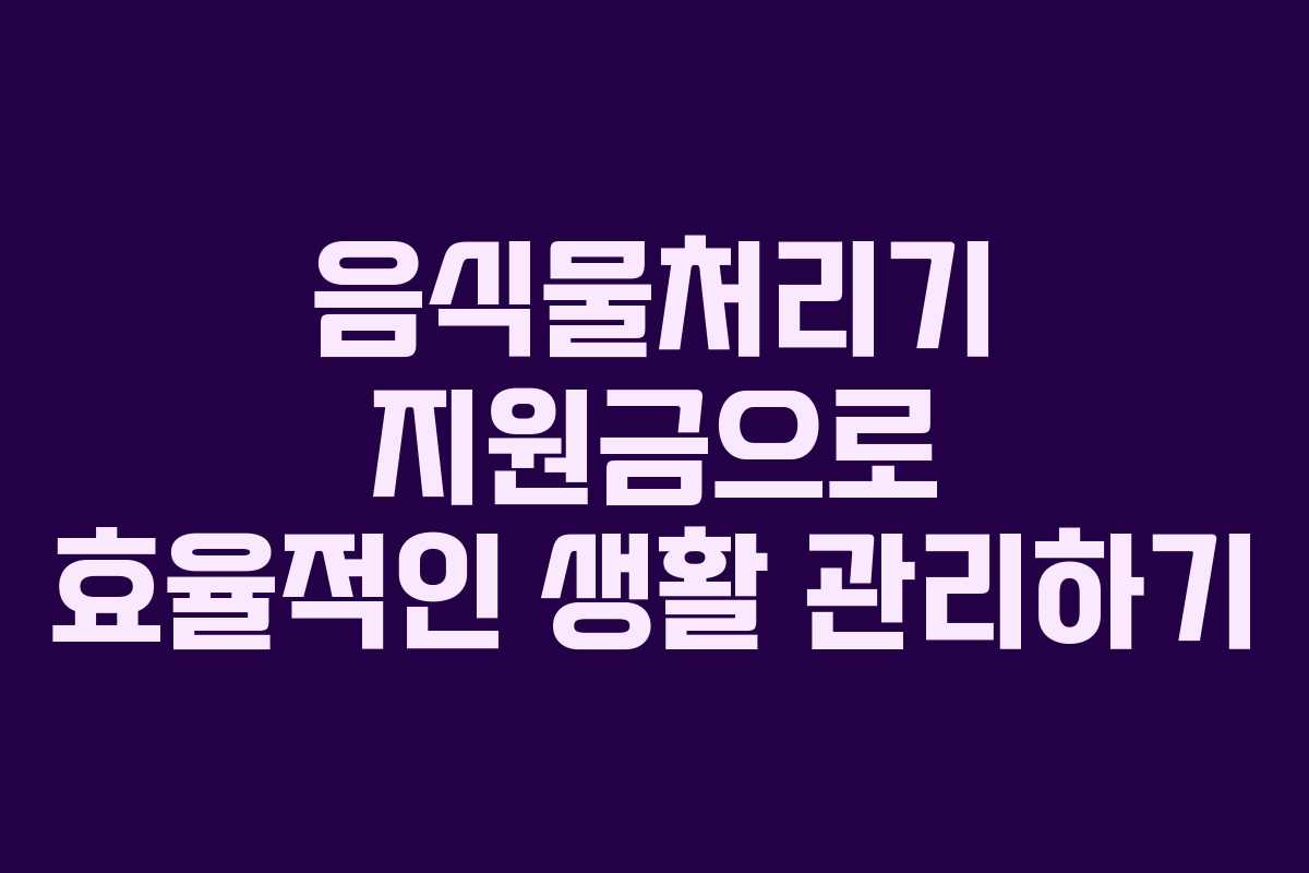 음식물처리기 지원금으로 효율적인 생활 관리하기