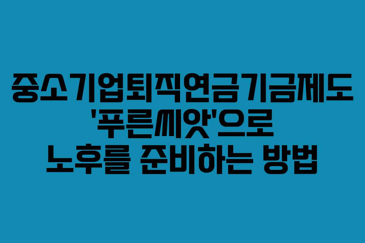 중소기업퇴직연금기금제도 ‘푸른씨앗’으로 노후를 준비하는 방법