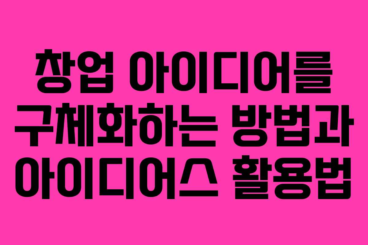 창업 아이디어를 구체화하는 방법과 아이디어스 활용법