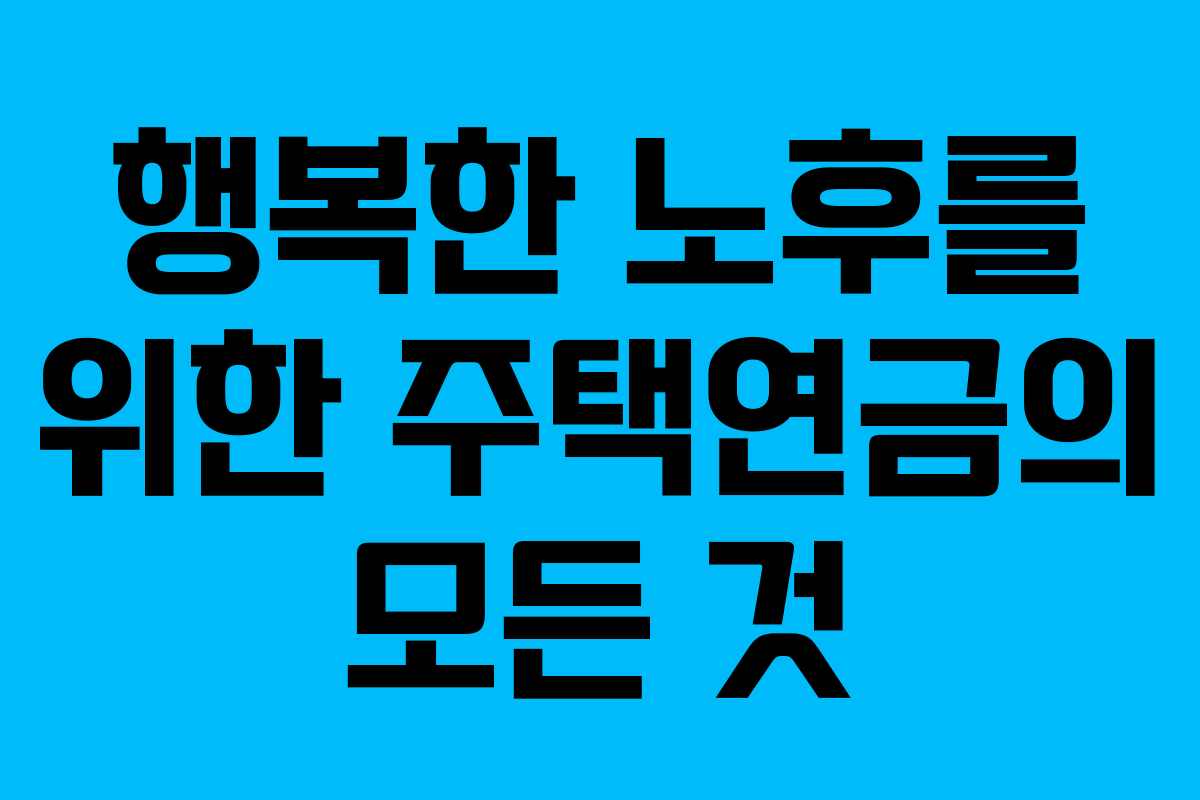 행복한 노후를 위한 주택연금의 모든 것
