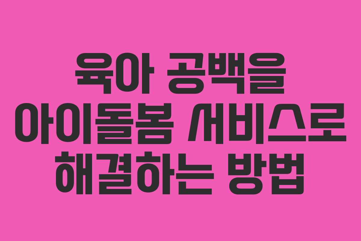육아 공백을 아이돌봄 서비스로 해결하는 방법