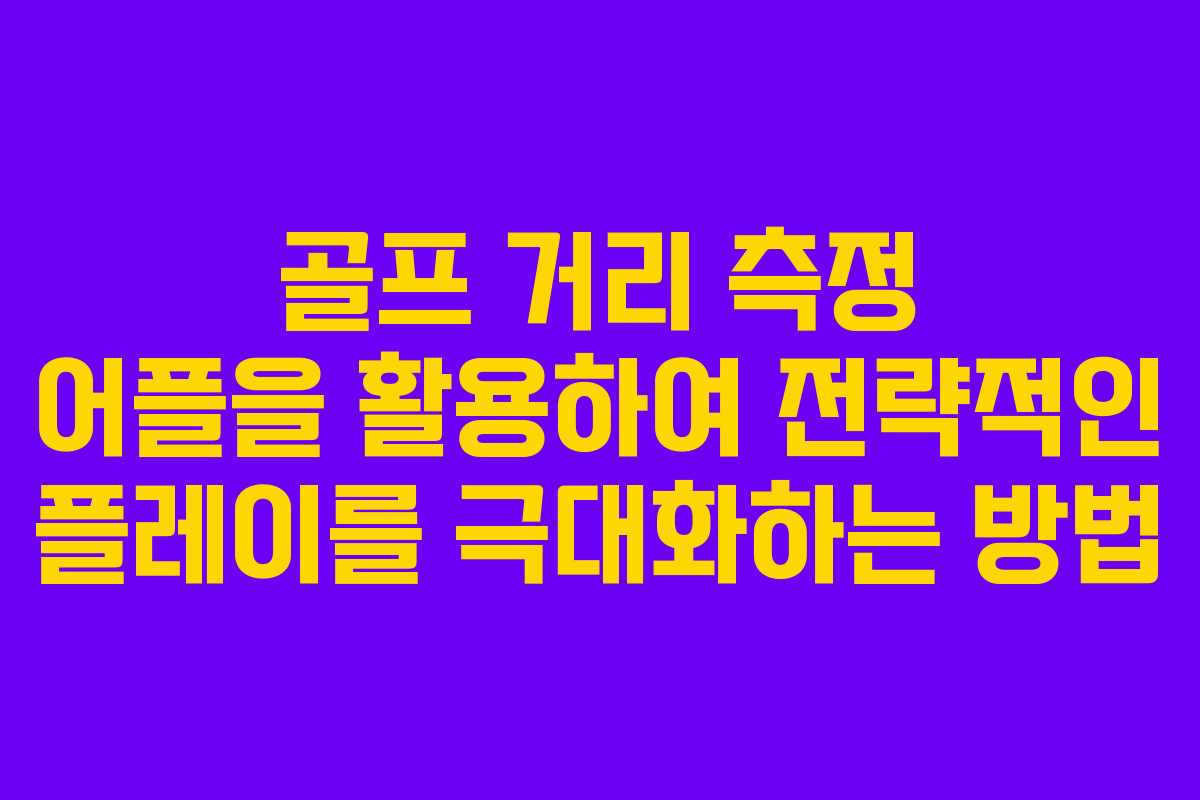 골프 거리 측정 어플을 활용하여 전략적인 플레이를 극대화하는 방법