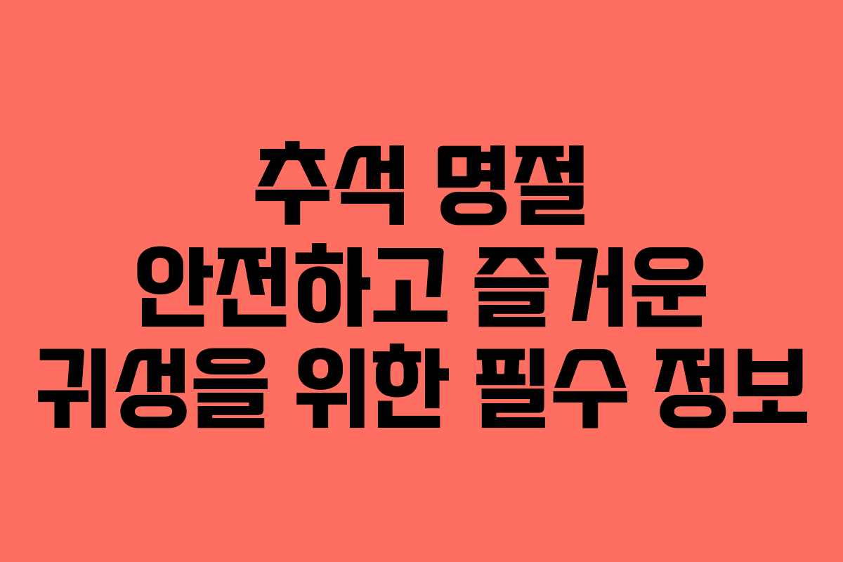 추석 명절 안전하고 즐거운 귀성을 위한 필수 정보