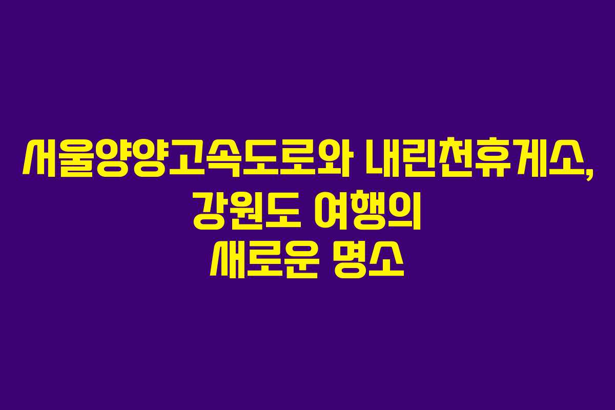 서울양양고속도로와 내린천휴게소, 강원도 여행의 새로운 명소