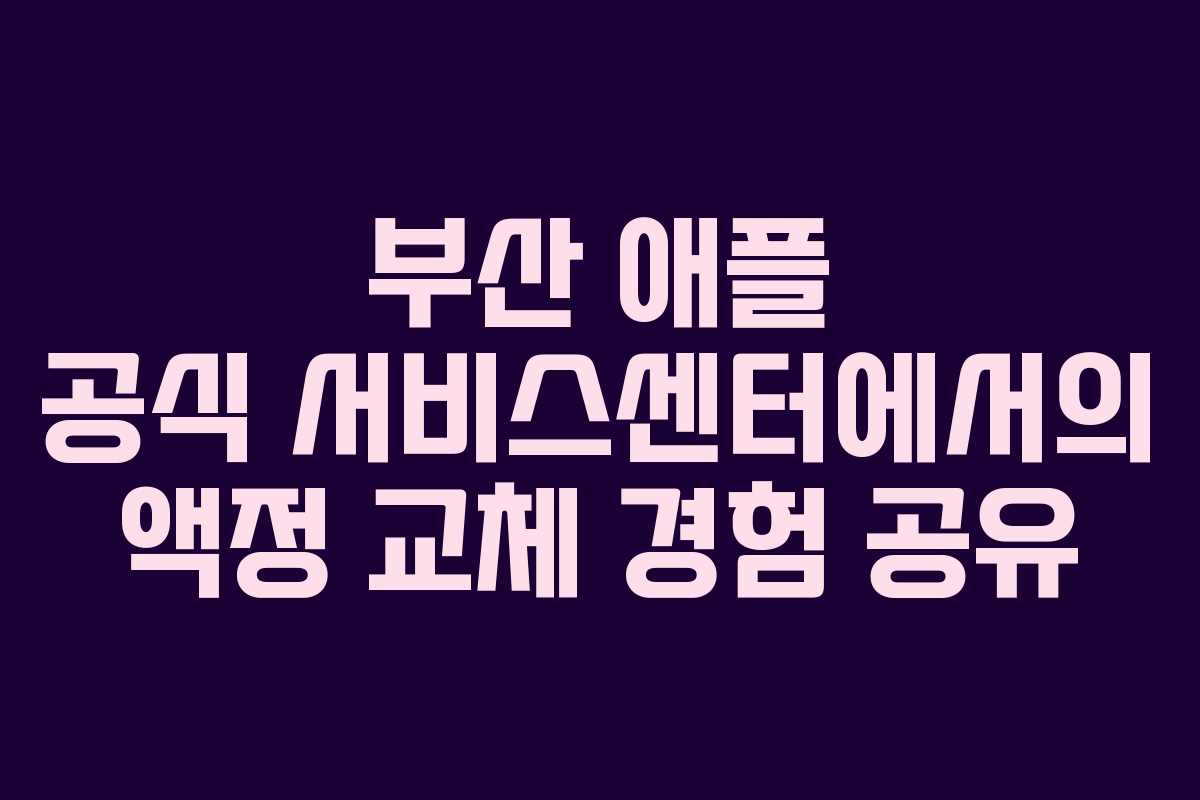 부산 애플 공식 서비스센터에서의 액정 교체 경험 공유