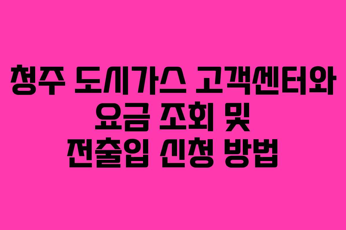 청주 도시가스 고객센터와 요금 조회 및 전출입 신청 방법