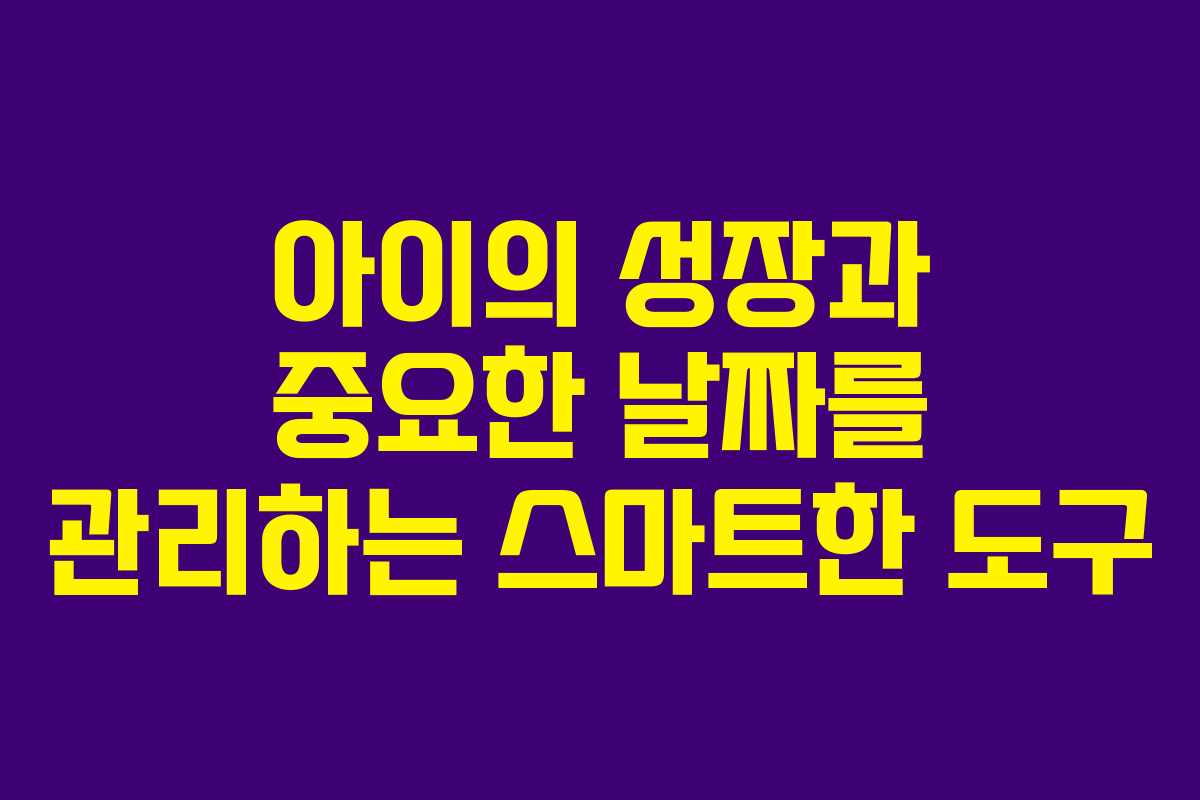 아이의 성장과 중요한 날짜를 관리하는 스마트한 도구