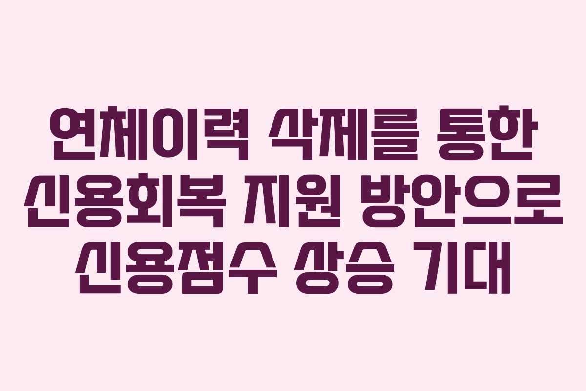 연체이력 삭제를 통한 신용회복 지원 방안으로 신용점수 상승 기대