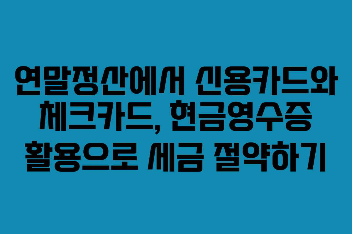 연말정산에서 신용카드와 체크카드, 현금영수증 활용으로 세금 절약하기