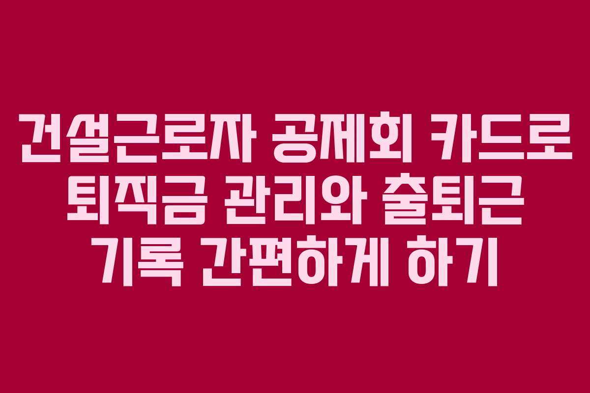 건설근로자 공제회 카드로 퇴직금 관리와 출퇴근 기록 간편하게 하기