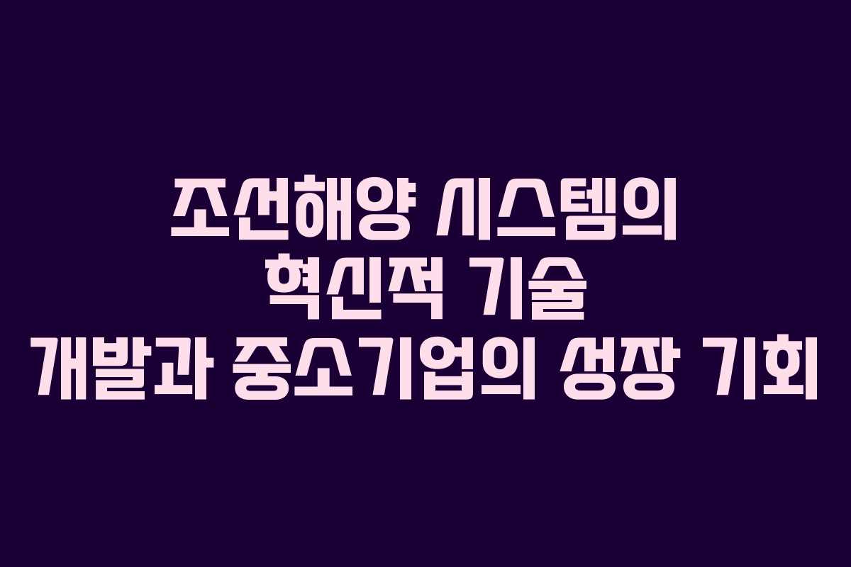 조선해양 시스템의 혁신적 기술 개발과 중소기업의 성장 기회