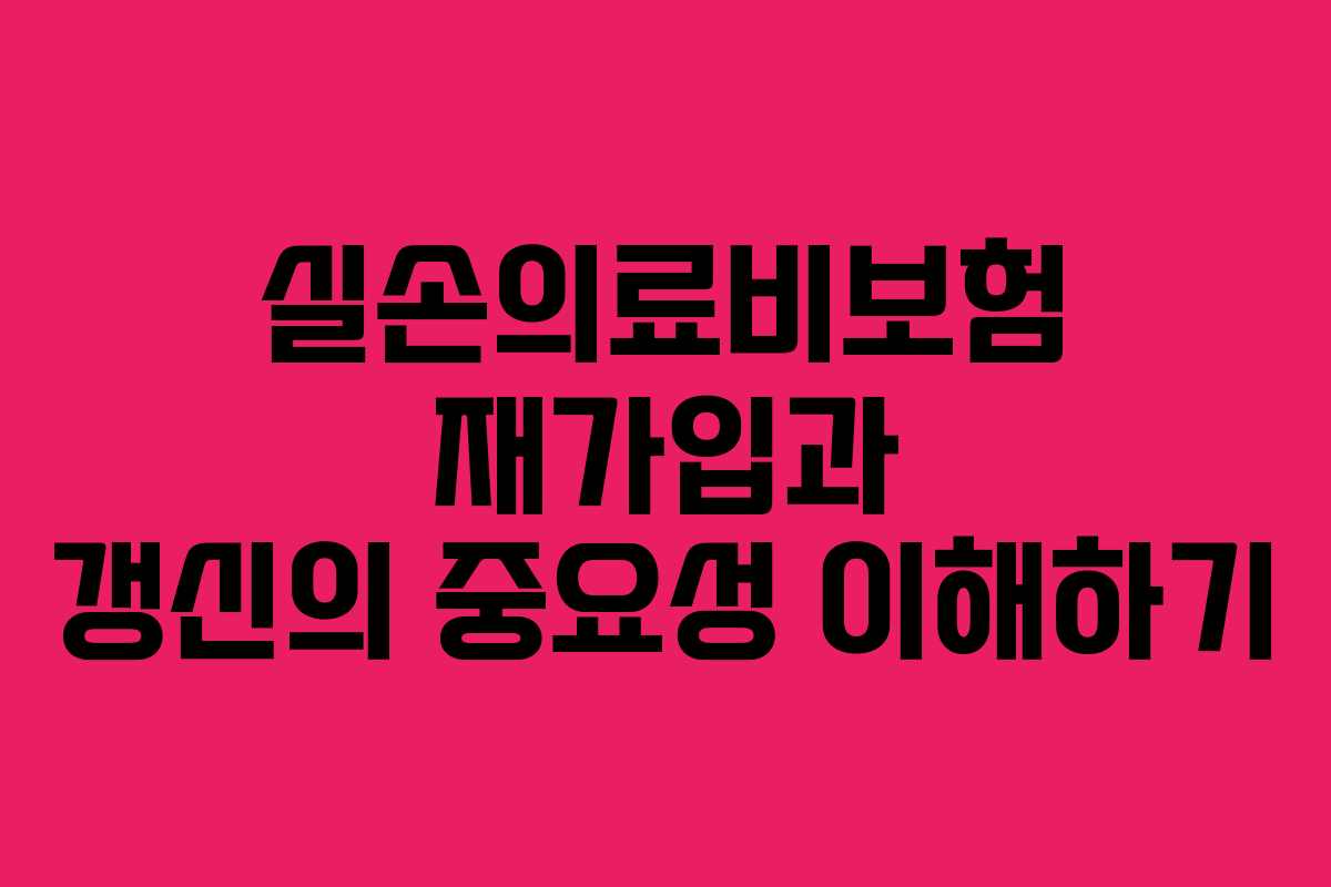 실손의료비보험 재가입과 갱신의 중요성 이해하기