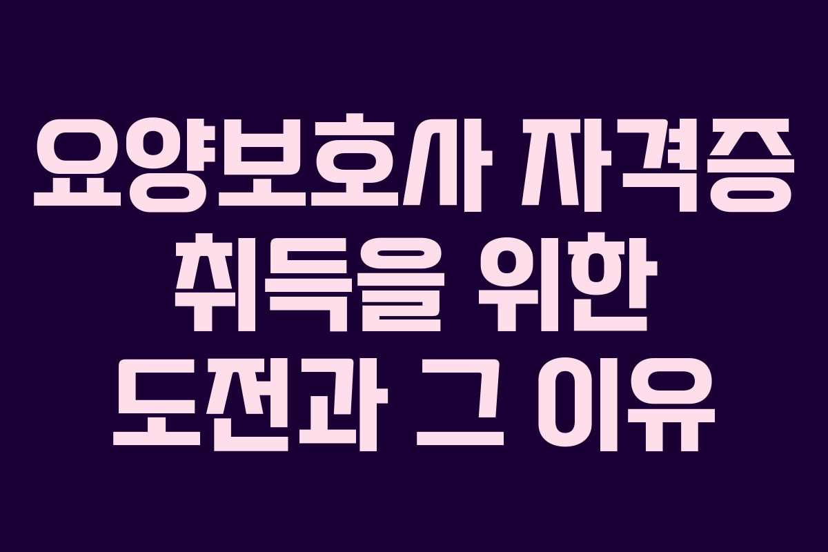 요양보호사 자격증 취득을 위한 도전과 그 이유