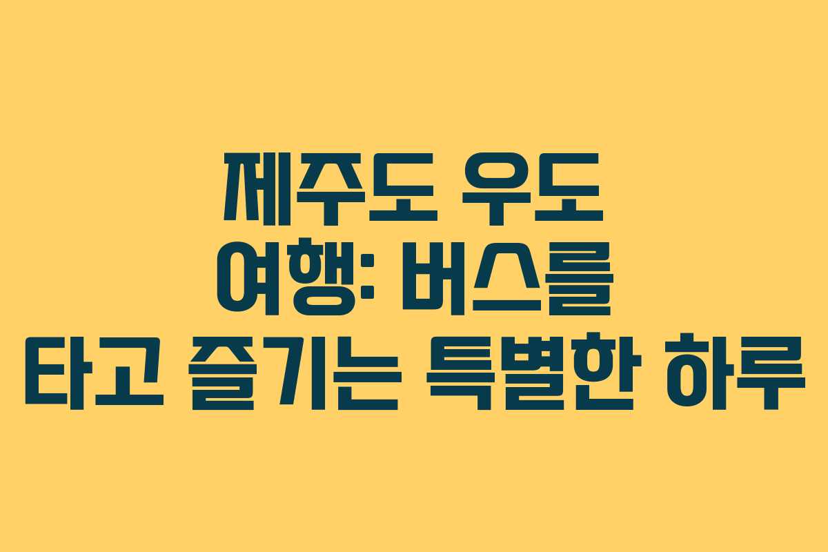 제주도 우도 여행: 버스를 타고 즐기는 특별한 하루