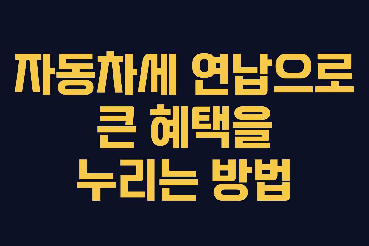 자동차세 연납으로 큰 혜택을 누리는 방법