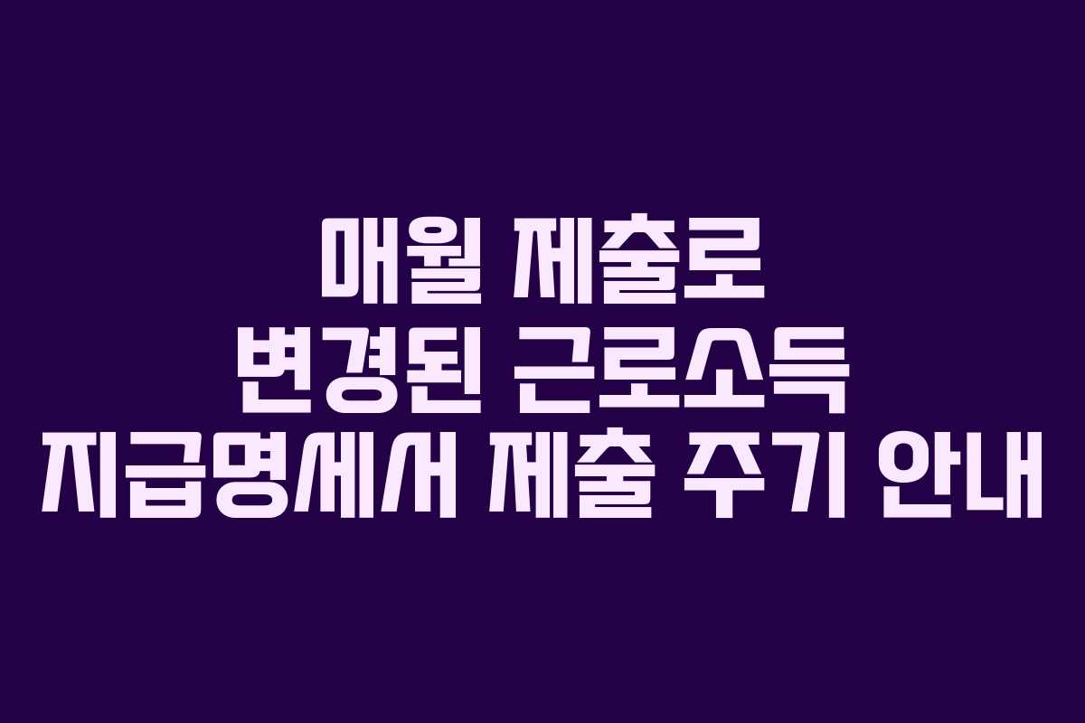 매월 제출로 변경된 근로소득 지급명세서 제출 주기 안내