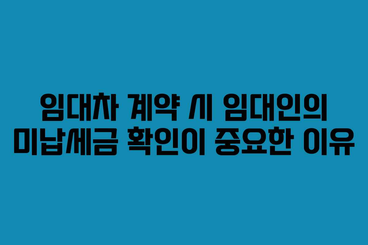 임대차 계약 시 임대인의 미납세금 확인이 중요한 이유