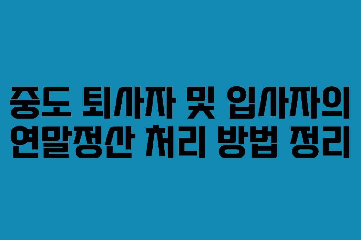 중도 퇴사자 및 입사자의 연말정산 처리 방법 정리