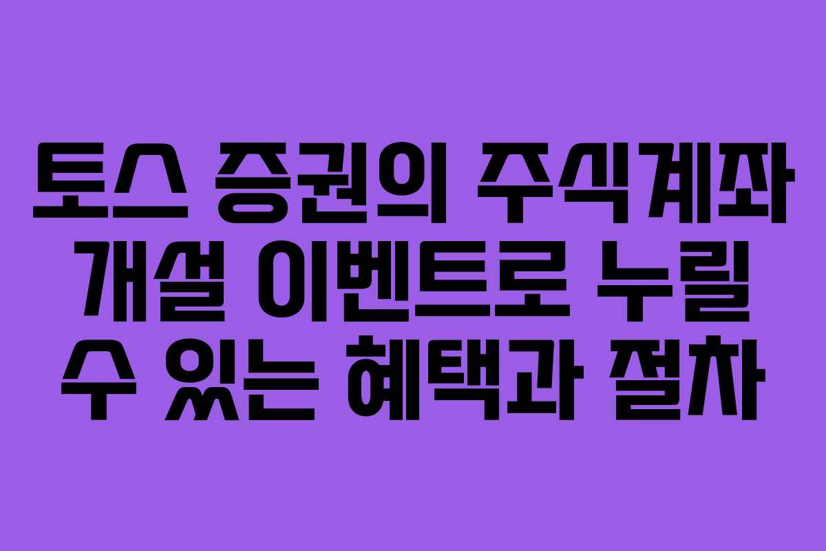 토스 증권의 주식계좌 개설 이벤트로 누릴 수 있는 혜택과 절차