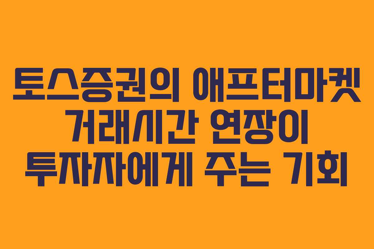 토스증권의 애프터마켓 거래시간 연장이 투자자에게 주는 기회