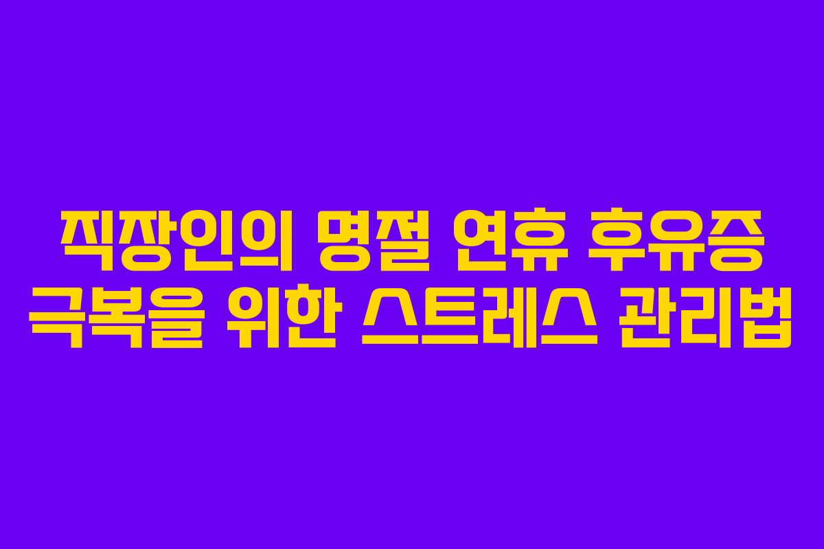 직장인의 명절 연휴 후유증 극복을 위한 스트레스 관리법