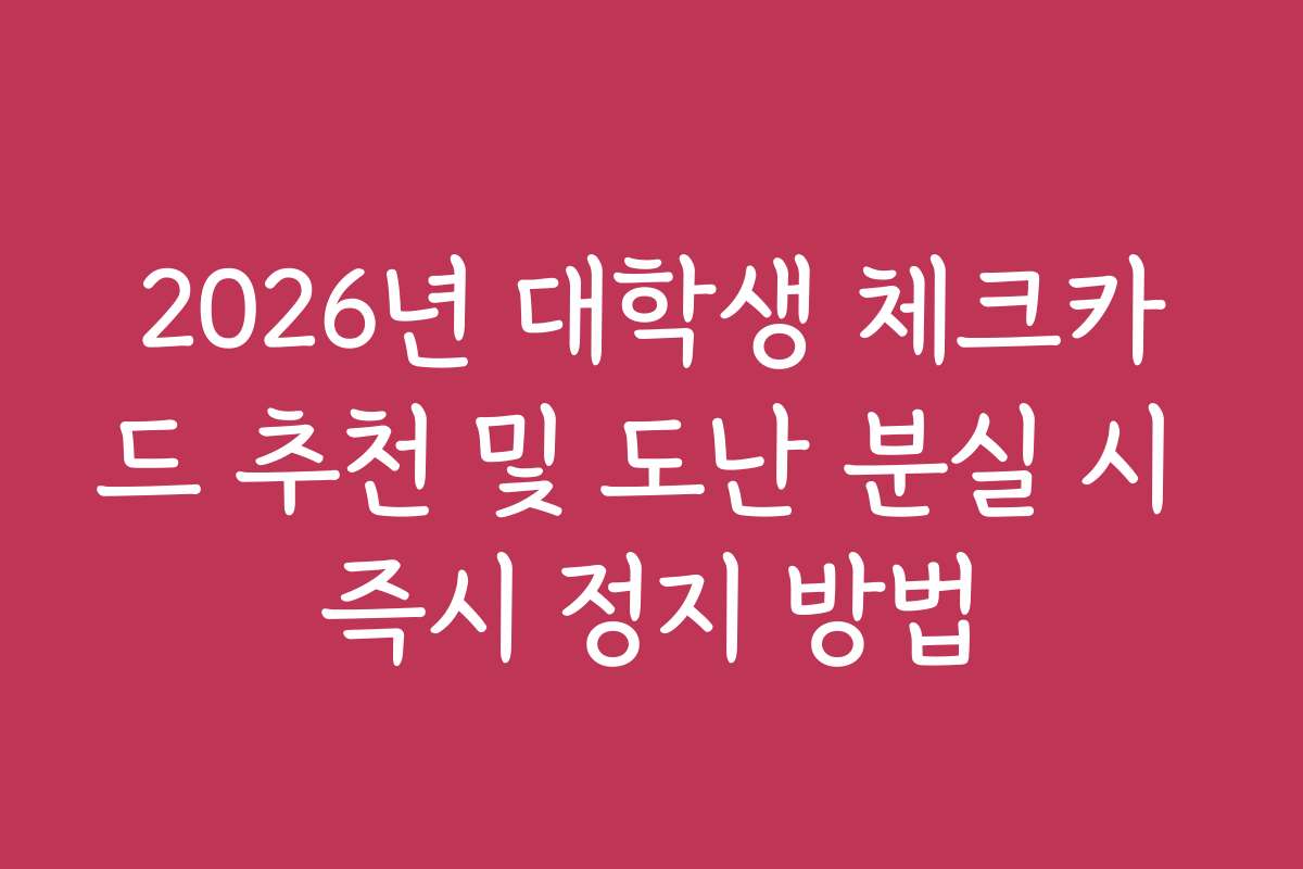 2026년 대학생 체크카드 추천 및 도난 분실 시 즉시 정지 방법