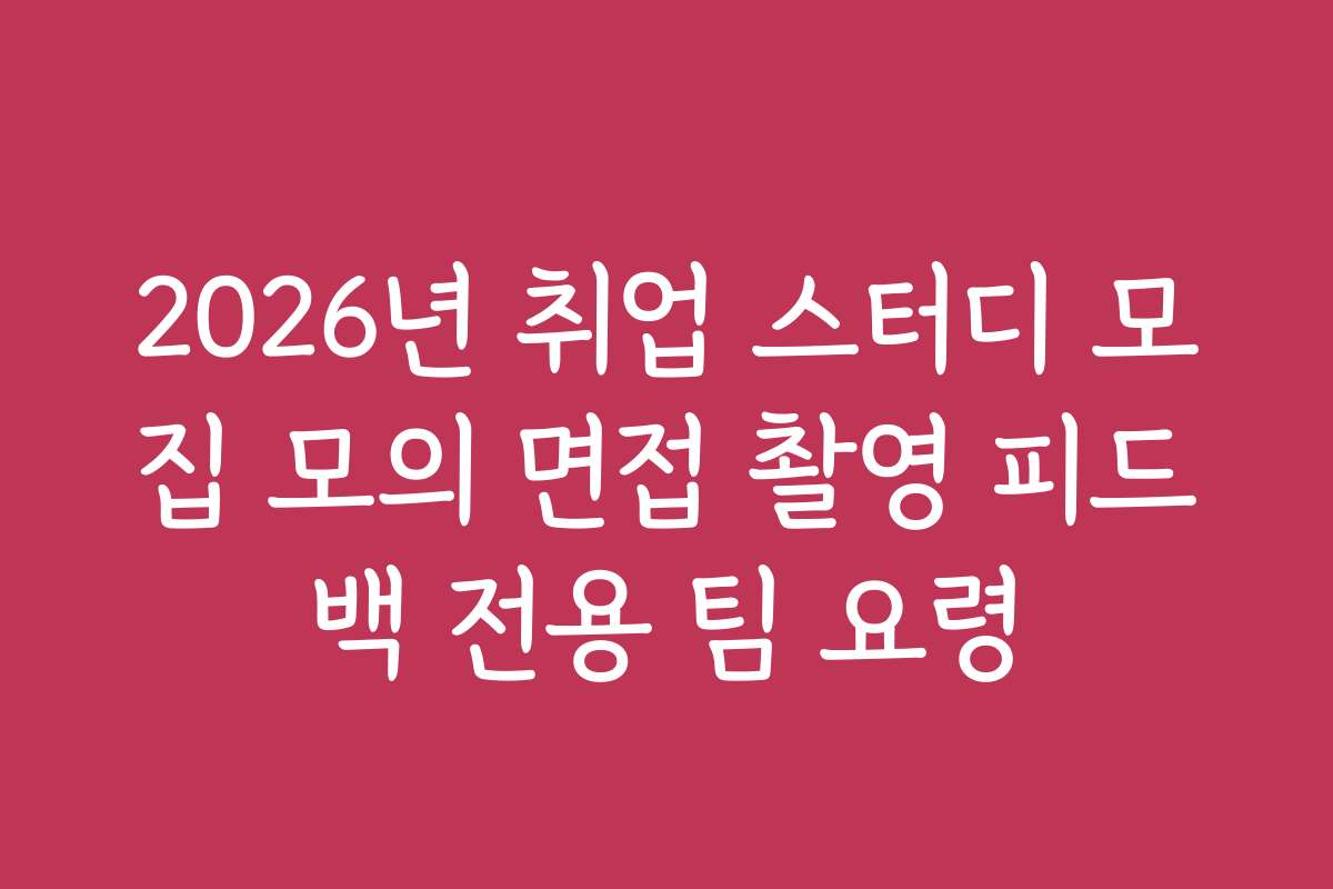 2026년 취업 스터디 모집 모의 면접 촬영 피드백 전용 팀 요령