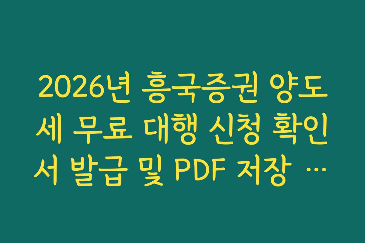 2026년 흥국증권 양도세 무료 대행 신청 확인서 발급 및 PDF 저장 경로