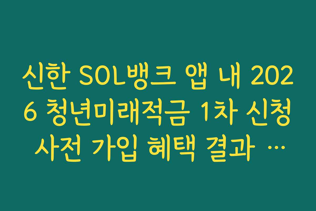 신한 SOL뱅크 앱 내 2026 청년미래적금 1차 신청 사전 가입 혜택 결과 데이터 백업