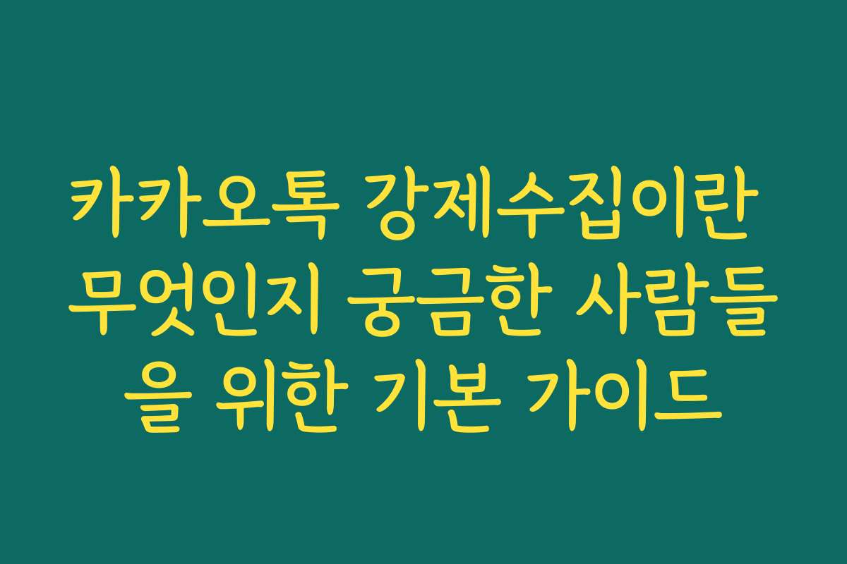 카카오톡 강제수집이란 무엇인지 궁금한 사람들을 위한 기본 가이드