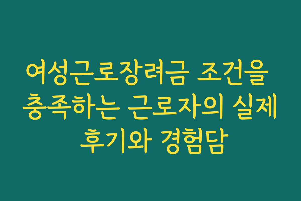여성근로장려금 조건을 충족하는 근로자의 실제 후기와 경험담