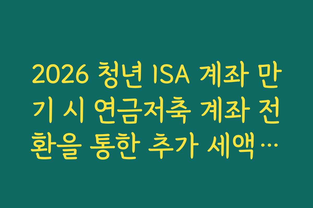 2026 청년 ISA 계좌 만기 시 연금저축 계좌 전환을 통한 추가 세액공제