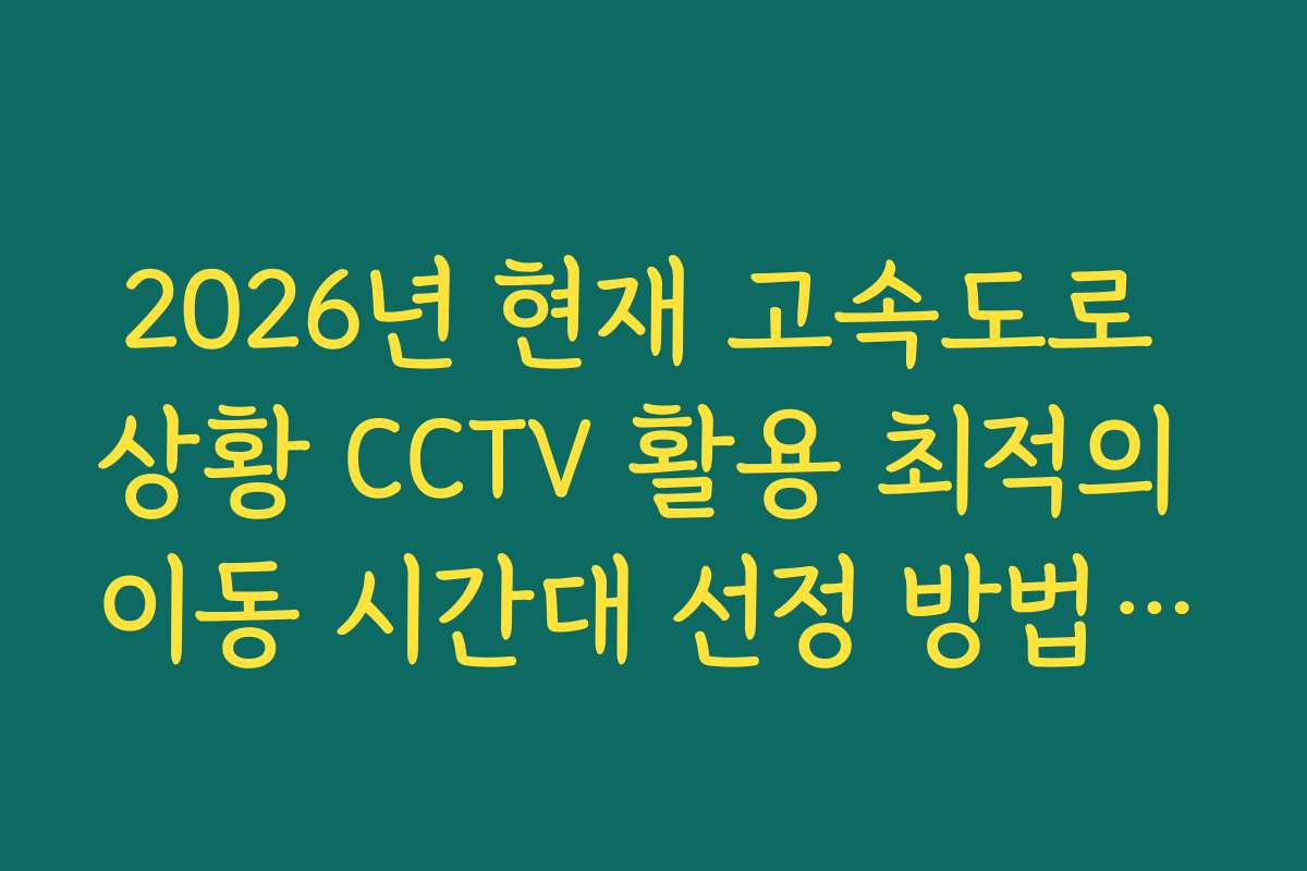 2026년 현재 고속도로 상황 CCTV 활용 최적의 이동 시간대 선정 방법 분석