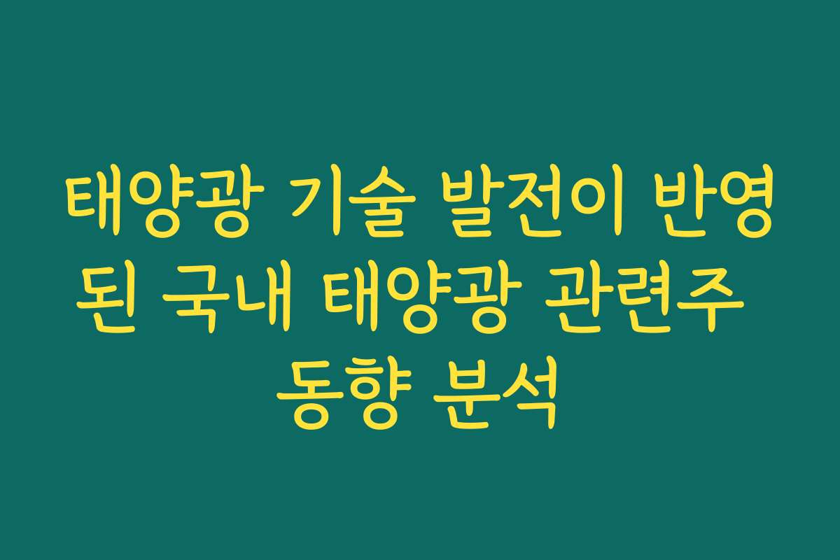 태양광 기술 발전이 반영된 국내 태양광 관련주 동향 분석
