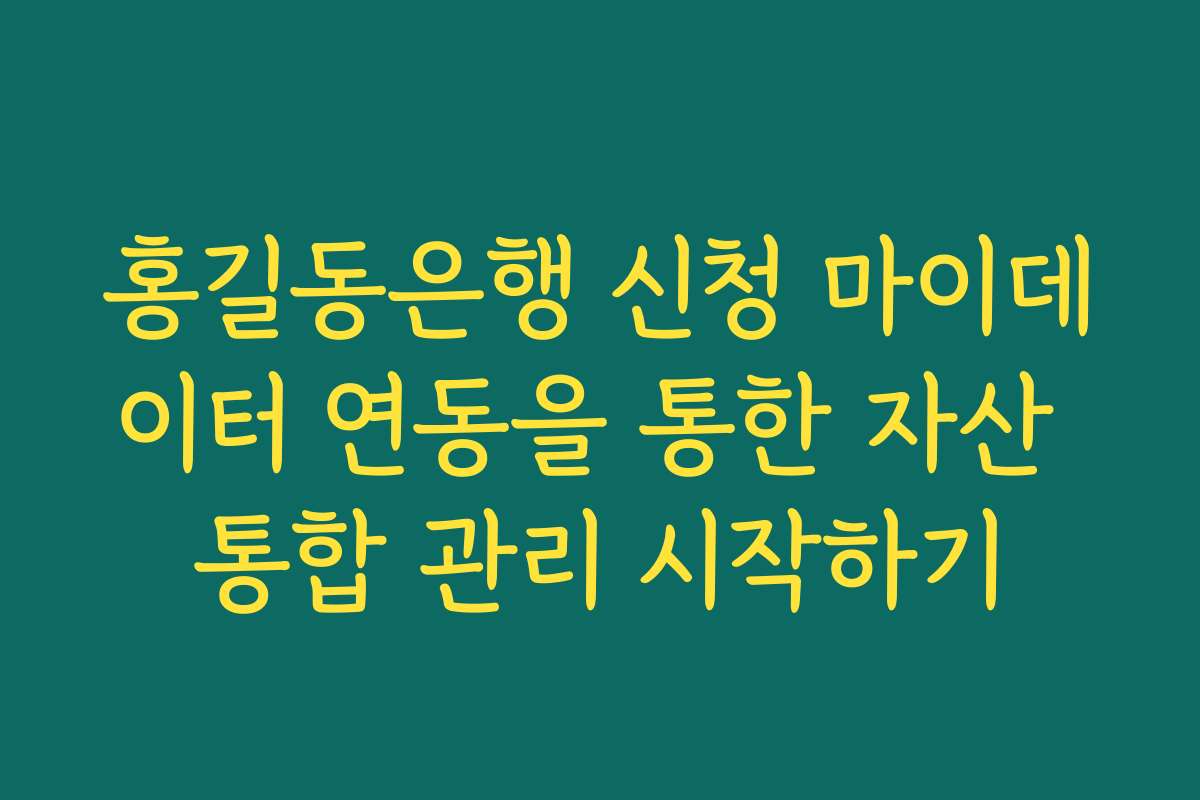홍길동은행 신청 마이데이터 연동을 통한 자산 통합 관리 시작하기