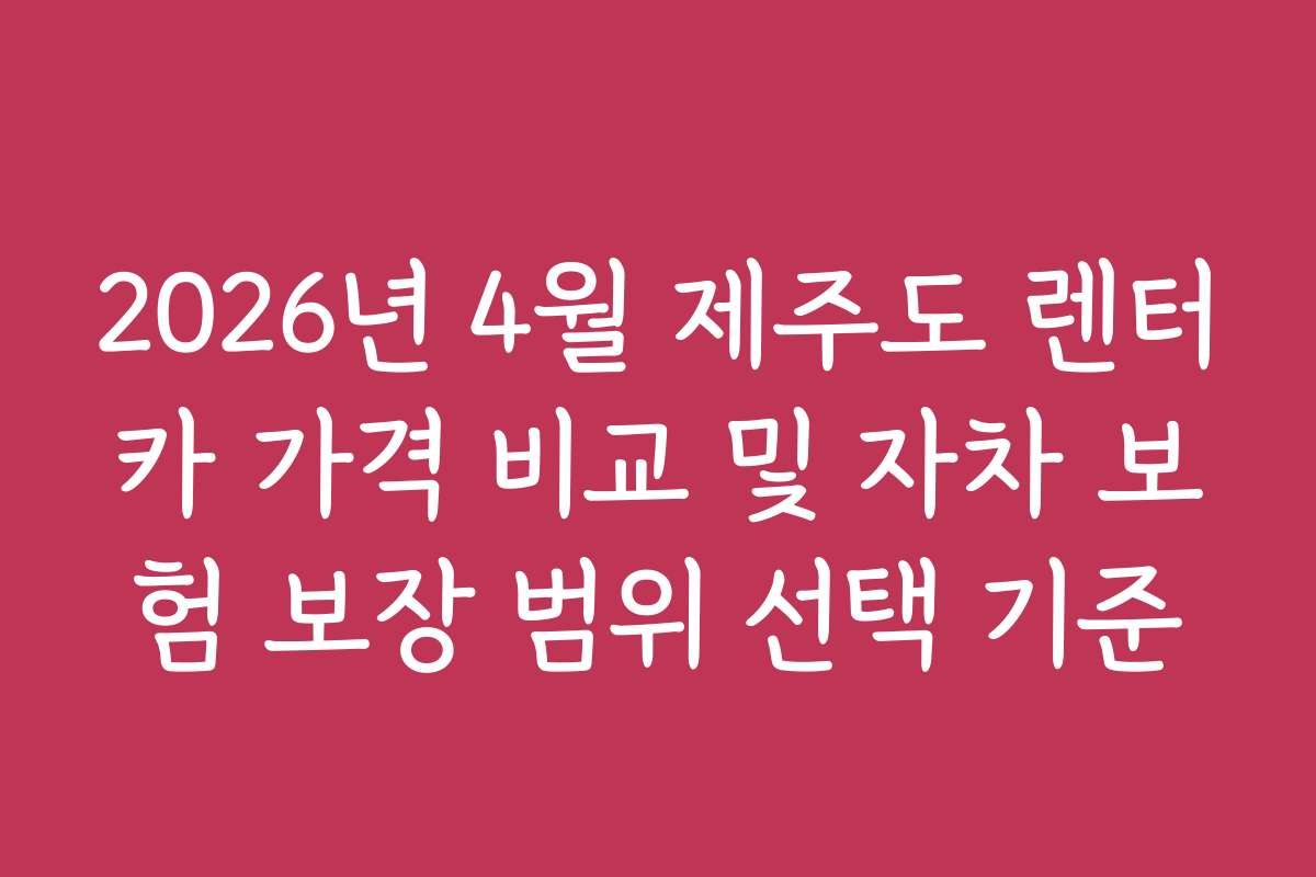 2026년 4월 제주도 렌터카 가격 비교 및 자차 보험 보장 범위 선택 기준