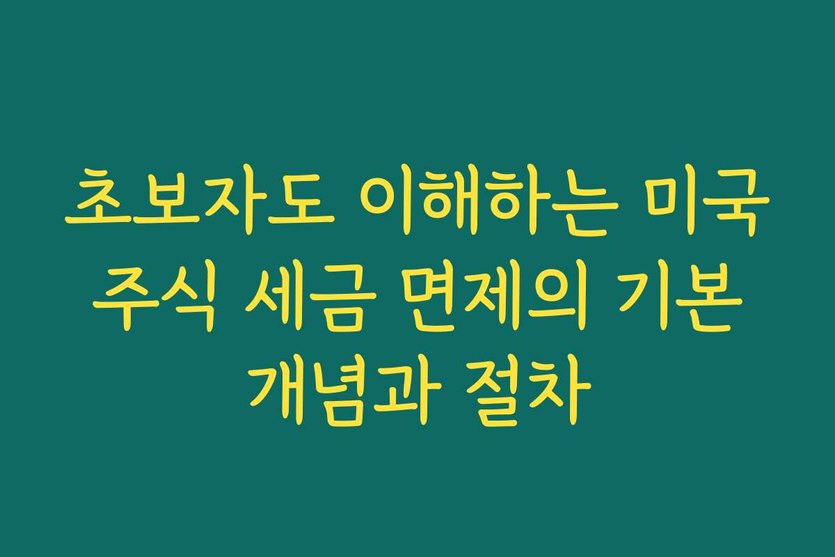 초보자도 이해하는 미국 주식 세금 면제의 기본 개념과 절차
