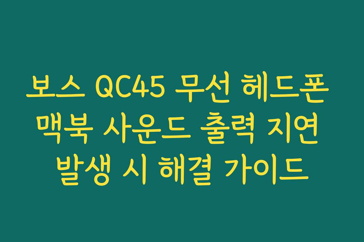 보스 QC45 무선 헤드폰 맥북 사운드 출력 지연 발생 시 해결 가이드