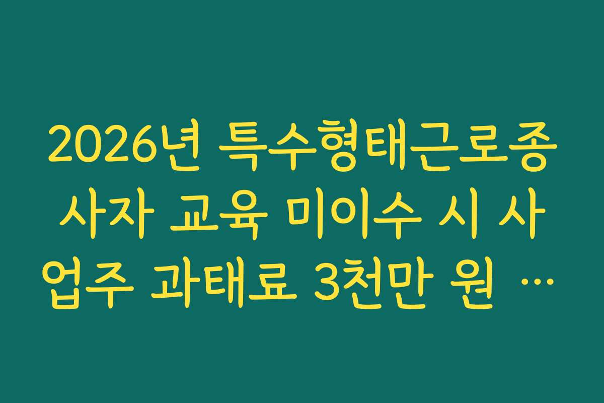 2026년 특수형태근로종사자 교육 미이수 시 사업주 과태료 3천만 원 규정