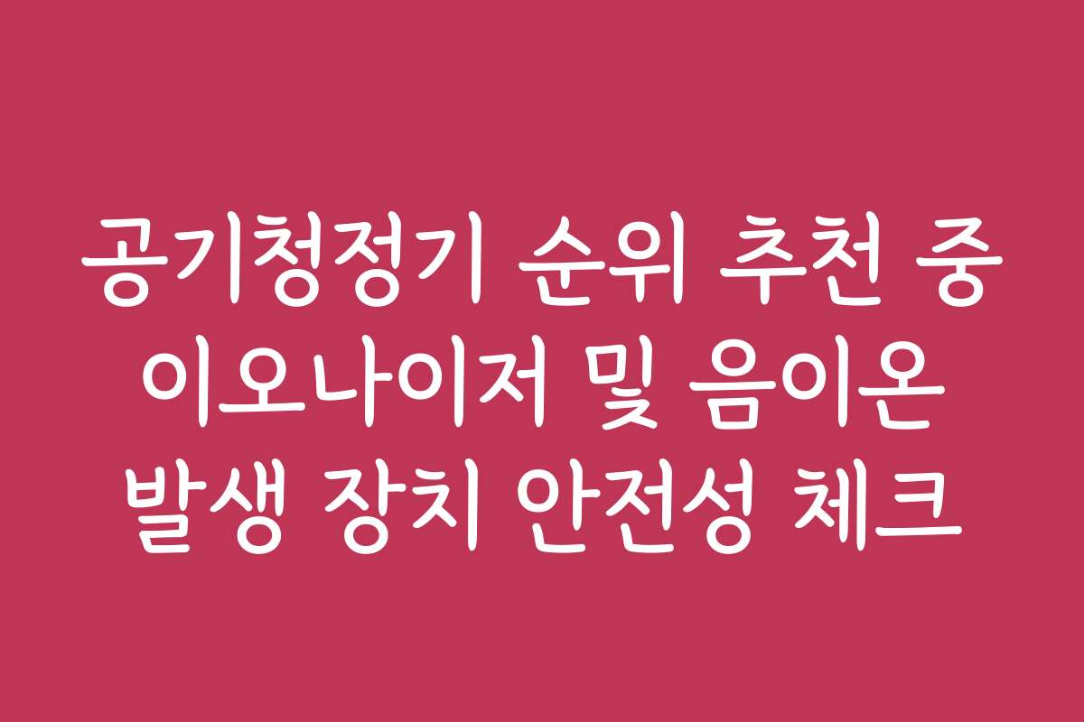 공기청정기 순위 추천 중 이오나이저 및 음이온 발생 장치 안전성 체크